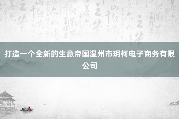 打造一个全新的生意帝国温州市玥柯电子商务有限公司