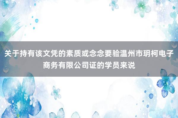 关于持有该文凭的素质或念念要验温州市玥柯电子商务有限公司证的学员来说