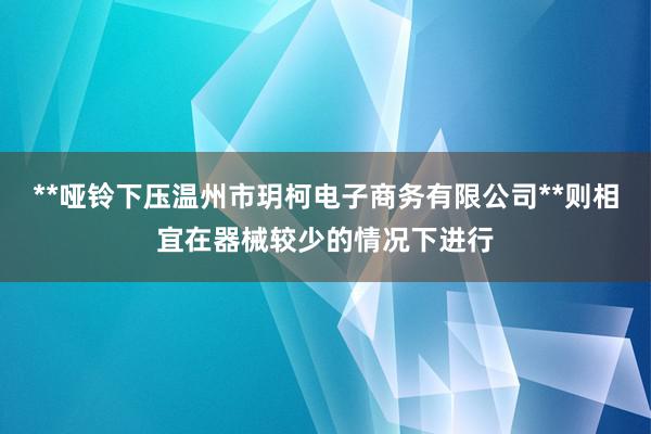 **哑铃下压温州市玥柯电子商务有限公司**则相宜在器械较少的情况下进行