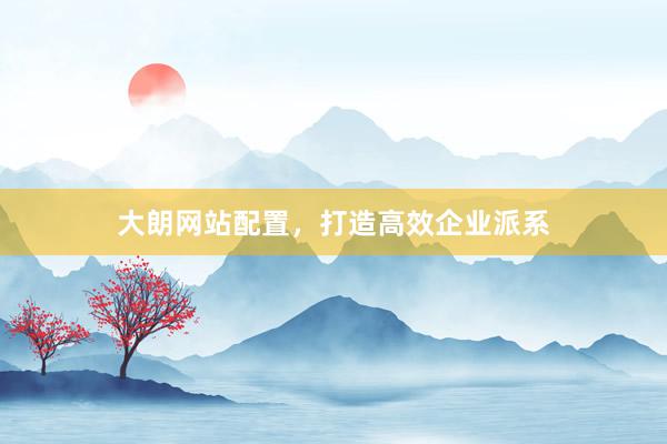 大朗网站配置，打造高效企业派系