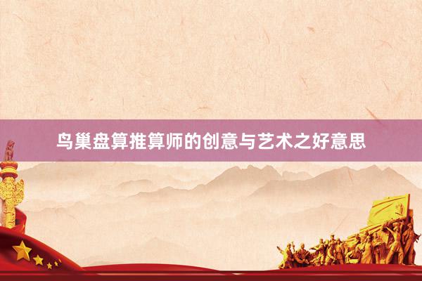 鸟巢盘算推算师的创意与艺术之好意思